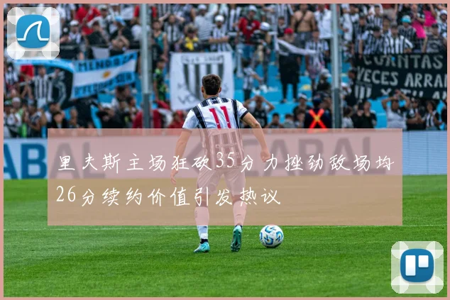 里夫斯主场狂砍35分力挫劲敌场均26分续约价值引发热议