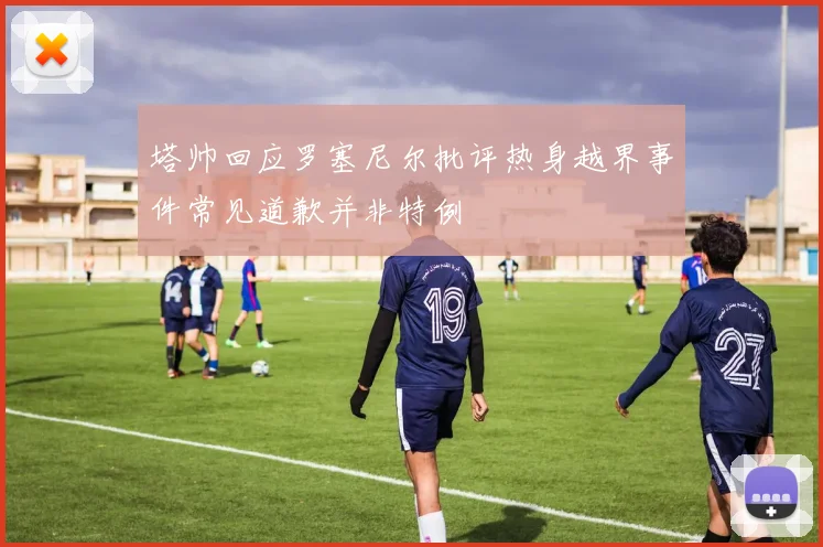 塔帅回应罗塞尼尔批评热身越界事件常见道歉并非特例