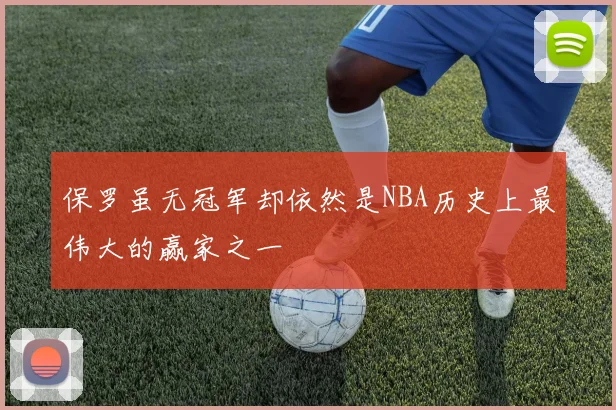 保罗虽无冠军却依然是NBA历史上最伟大的赢家之一