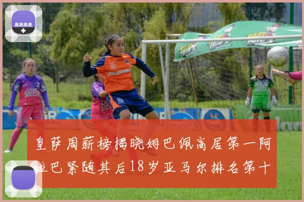 皇萨周薪榜揭晓姆巴佩高居第一阿拉巴紧随其后18岁亚马尔排名第十