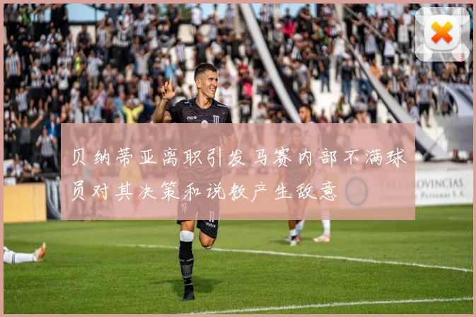 贝纳蒂亚离职引发马赛内部不满球员对其决策和说教产生敌意
