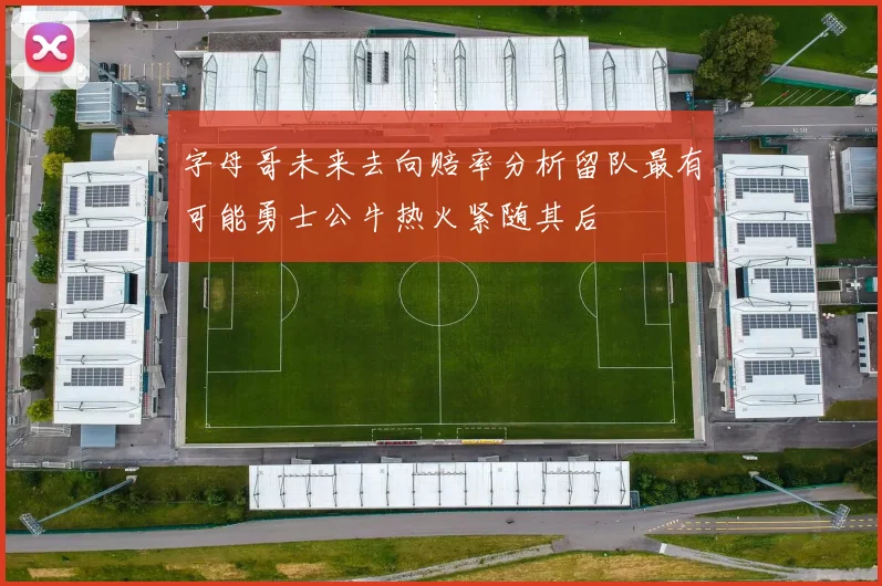 字母哥未来去向赔率分析留队最有可能勇士公牛热火紧随其后