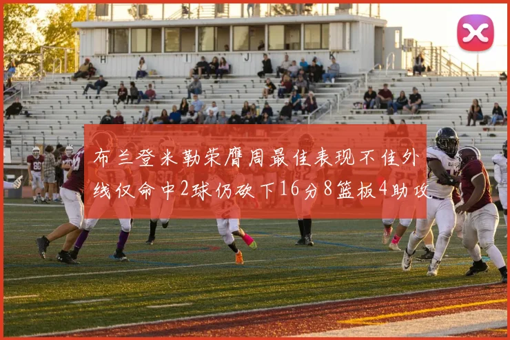 布兰登米勒荣膺周最佳表现不佳外线仅命中2球仍砍下16分8篮板4助攻