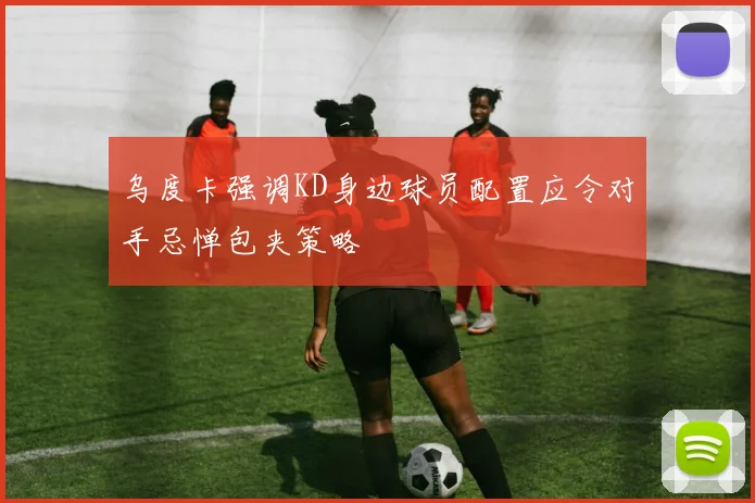 乌度卡强调KD身边球员配置应令对手忌惮包夹策略