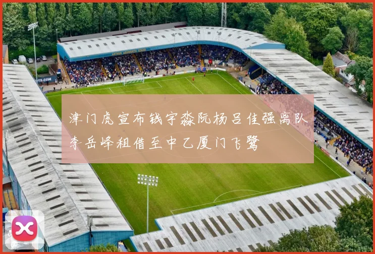 津门虎宣布钱宇淼阮杨吕佳强离队李岳峰租借至中乙厦门飞鹭