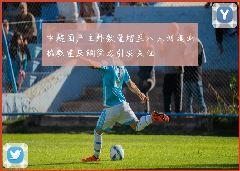 中超国产主帅数量增至八人刘建业执教重庆铜梁龙引发关注