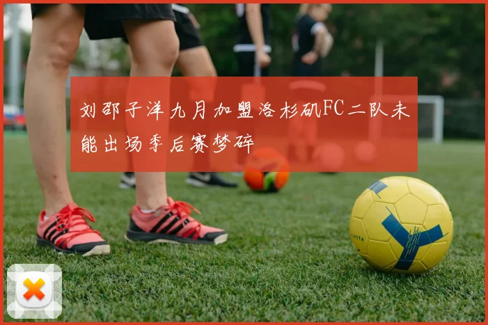 刘邵子洋九月加盟洛杉矶FC二队未能出场季后赛梦碎