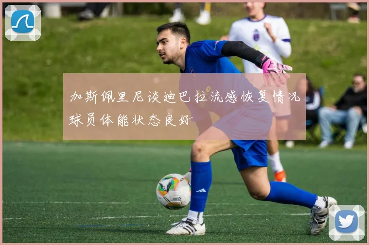 加斯佩里尼谈迪巴拉流感恢复情况球员体能状态良好
