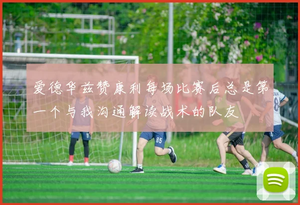 爱德华兹赞康利每场比赛后总是第一个与我沟通解读战术的队友