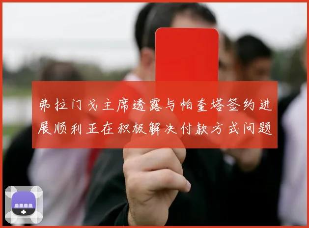 弗拉门戈主席透露与帕奎塔签约进展顺利正在积极解决付款方式问题