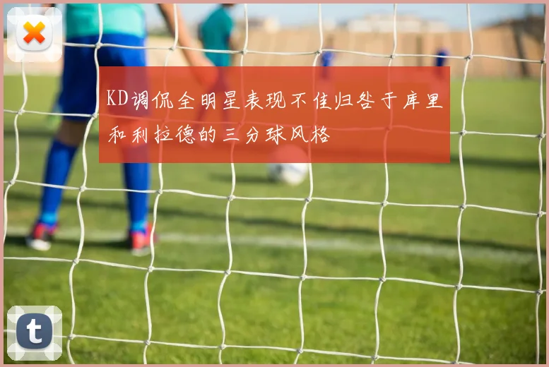 KD调侃全明星表现不佳归咎于库里和利拉德的三分球风格