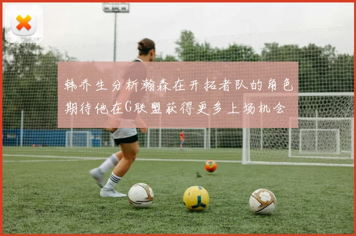 韩乔生分析瀚森在开拓者队的角色期待他在G联盟获得更多上场机会