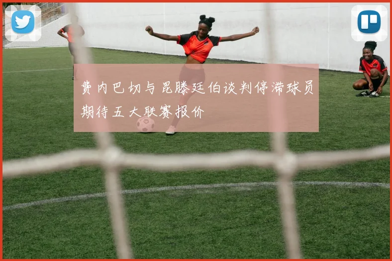 费内巴切与昆滕廷伯谈判停滞球员期待五大联赛报价