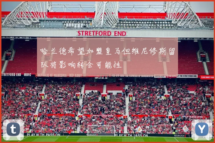 哈兰德希望加盟皇马但维尼修斯留队将影响转会可能性