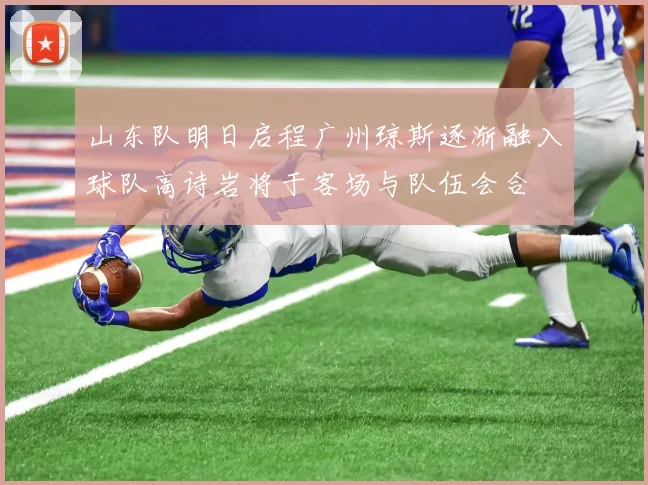 山东队明日启程广州琼斯逐渐融入球队高诗岩将于客场与队伍会合