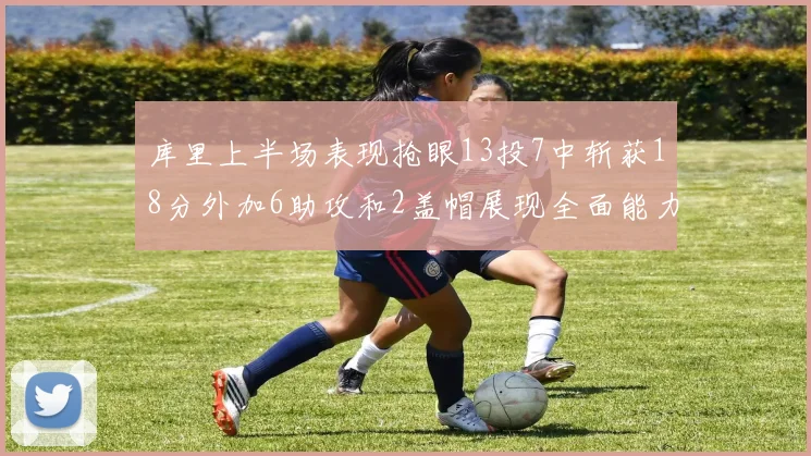 库里上半场表现抢眼13投7中斩获18分外加6助攻和2盖帽展现全面能力