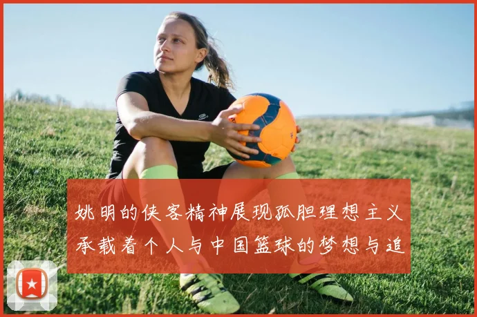 姚明的侠客精神展现孤胆理想主义承载着个人与中国篮球的梦想与追求