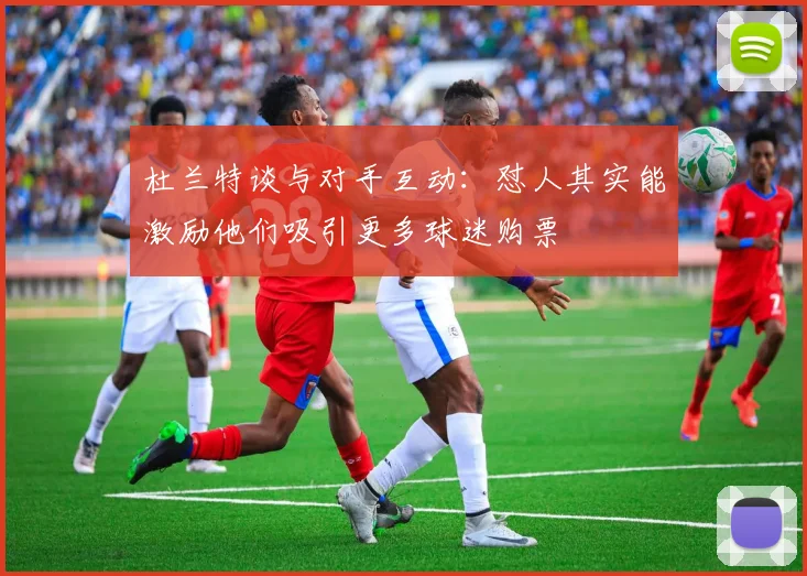 杜兰特谈与对手互动：怼人其实能激励他们吸引更多球迷购票