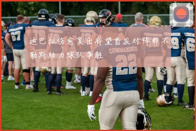 迪巴拉伤愈复出有望首发对阵那不勒斯助力球队争胜