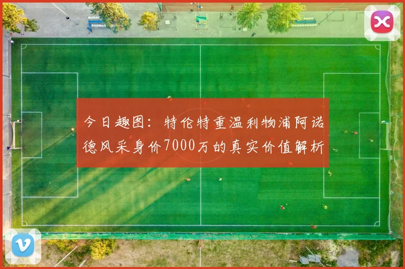 今日趣图：特伦特重温利物浦阿诺德风采身价7000万的真实价值解析