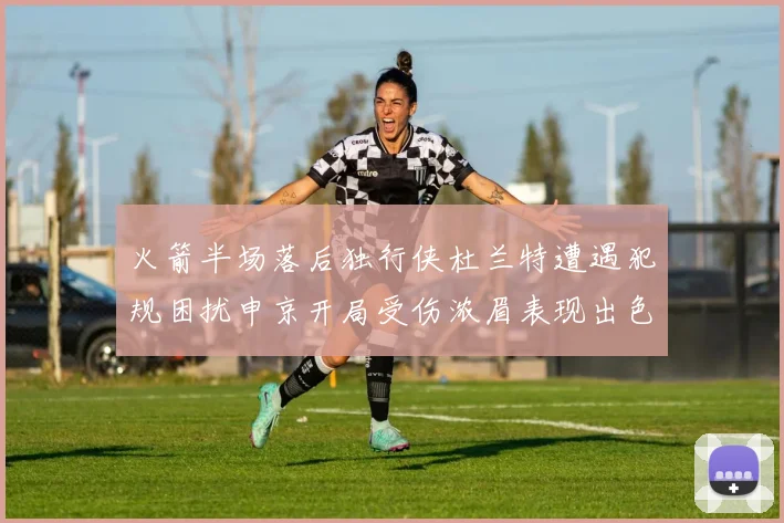 火箭半场落后独行侠杜兰特遭遇犯规困扰申京开局受伤浓眉表现出色