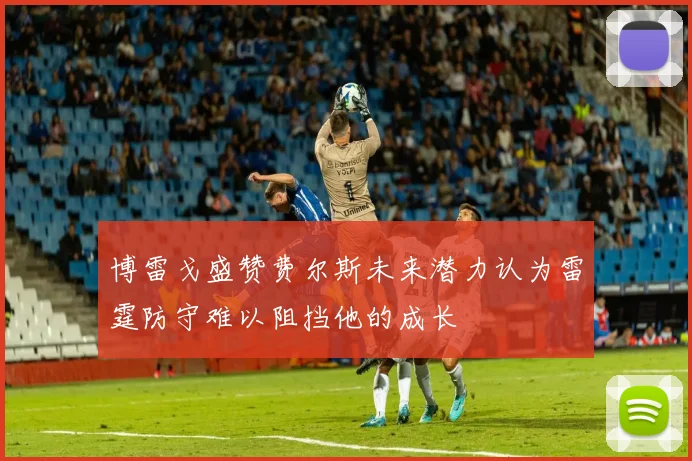 博雷戈盛赞费尔斯未来潜力认为雷霆防守难以阻挡他的成长