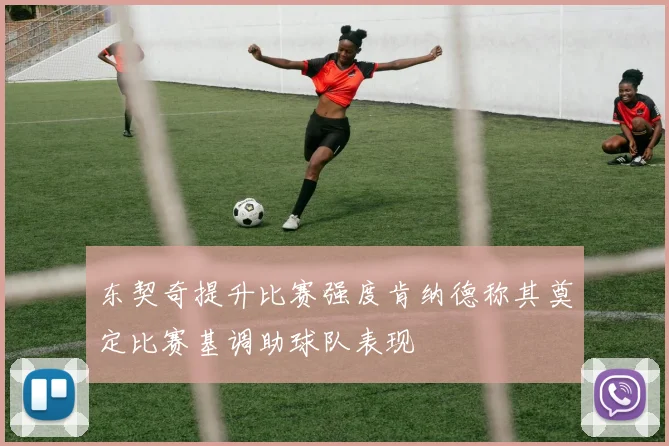 东契奇提升比赛强度肯纳德称其奠定比赛基调助球队表现