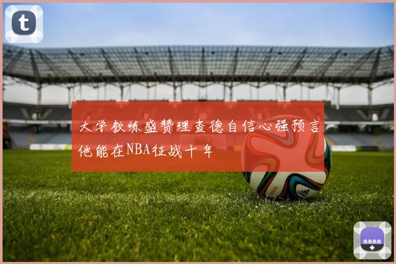 大学教练盛赞理查德自信心强预言他能在NBA征战十年