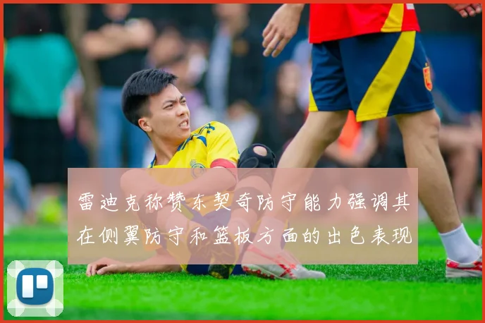 雷迪克称赞东契奇防守能力强调其在侧翼防守和篮板方面的出色表现