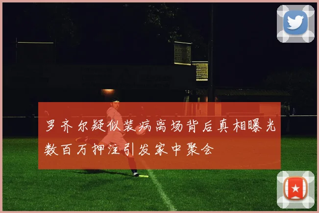罗齐尔疑似装病离场背后真相曝光数百万押注引发家中聚会