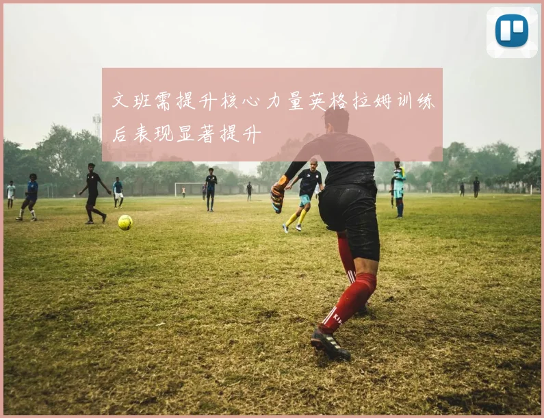 文班需提升核心力量英格拉姆训练后表现显著提升