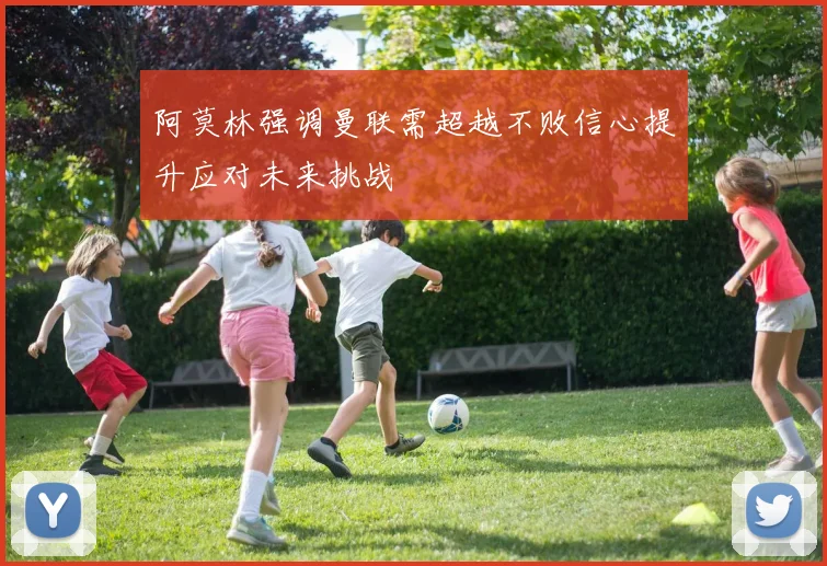 阿莫林强调曼联需超越不败信心提升应对未来挑战