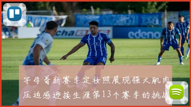 字母哥新赛季定妆照展现强大肌肉压迫感迎接生涯第13个赛季的挑战