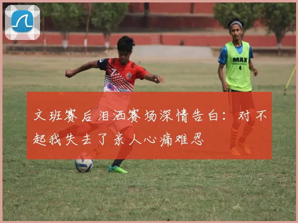 文班赛后泪洒赛场深情告白：对不起我失去了亲人心痛难忍