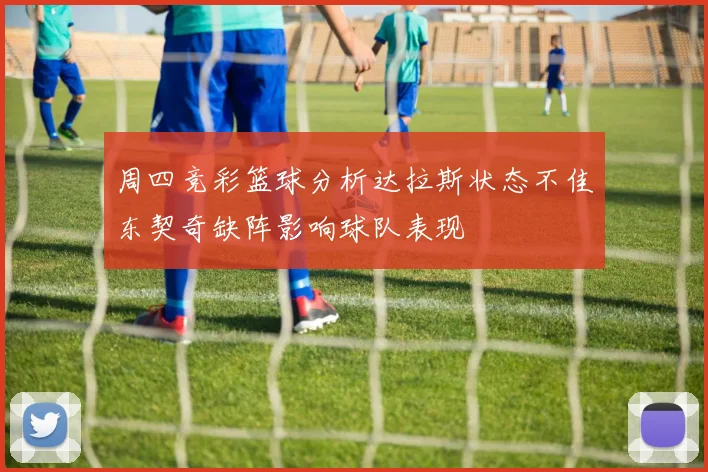 周四竞彩篮球分析达拉斯状态不佳东契奇缺阵影响球队表现