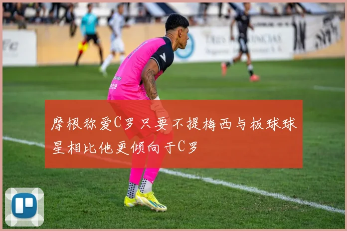 摩根称爱C罗只要不提梅西与板球球星相比他更倾向于C罗
