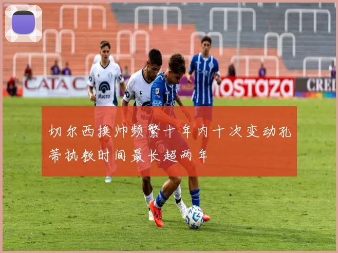 切尔西换帅频繁十年内十次变动孔蒂执教时间最长超两年